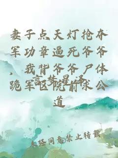 妻子点天灯抢夺军功章逼死爷爷，我背爷爷尸体跪军区院前求公道