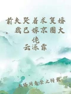前夫哭着求复婚，我已嫁京圈大佬