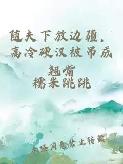 随夫下放边疆，高冷硬汉被吊成翘嘴